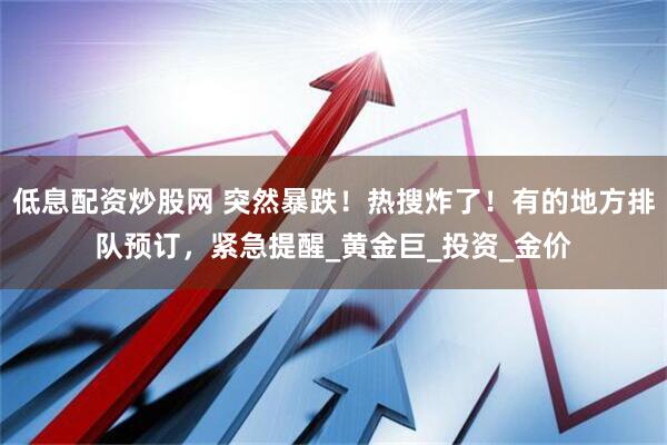 低息配资炒股网 突然暴跌！热搜炸了！有的地方排队预订，紧急提醒_黄金巨_投资_金价
