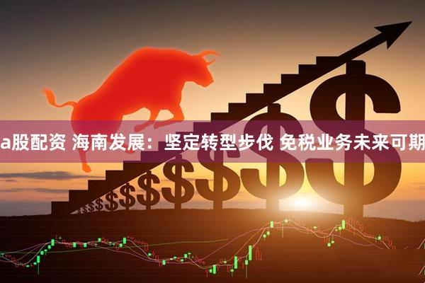 a股配资 海南发展：坚定转型步伐 免税业务未来可期