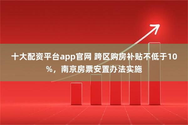 十大配资平台app官网 跨区购房补贴不低于10%，南京房票安置办法实施
