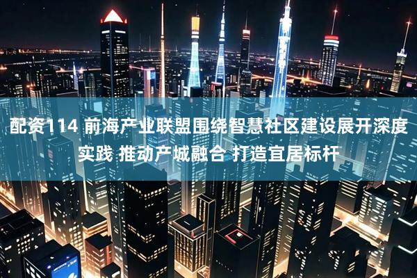 配资114 前海产业联盟围绕智慧社区建设展开深度实践 推动产城融合 打造宜居标杆