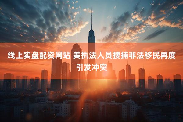 线上实盘配资网站 美执法人员搜捕非法移民再度引发冲突