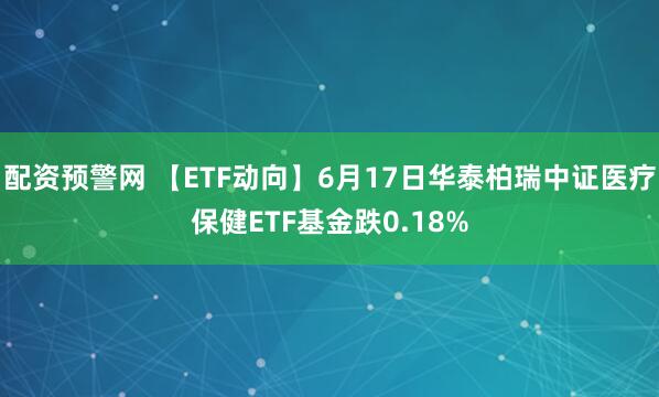配资预警网 【ETF动向】6月17日华泰柏瑞中证医疗保健ETF基金跌0.18%
