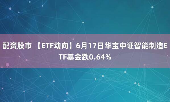 配资股市 【ETF动向】6月17日华宝中证智能制造ETF基金跌0.64%