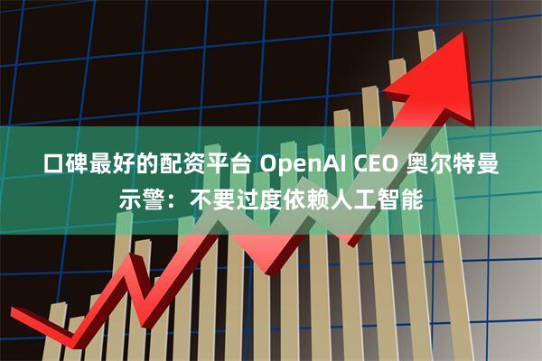 口碑最好的配资平台 OpenAI CEO 奥尔特曼示警：不要过度依赖人工智能