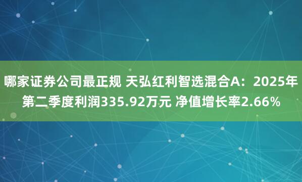 哪家证券公司最正规 天弘红利智选混合A：2025年第二季度利润335.92万元 净值增长率2.66%