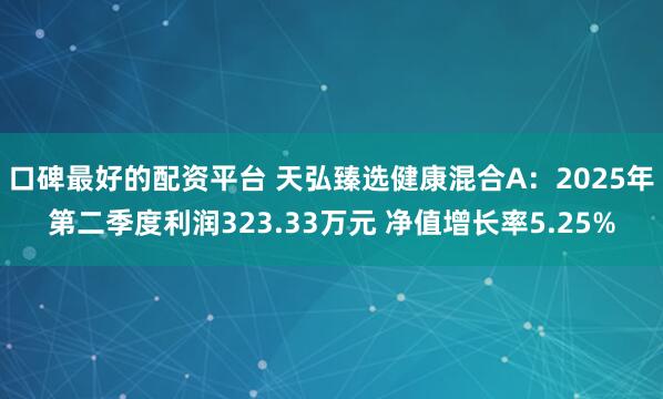 口碑最好的配资平台 天弘臻选健康混合A：2025年第二季度利润323.33万元 净值增长率5.25%