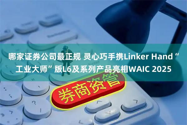 哪家证券公司最正规 灵心巧手携Linker Hand“工业大师”版L6及系列产品亮相WAIC 2025