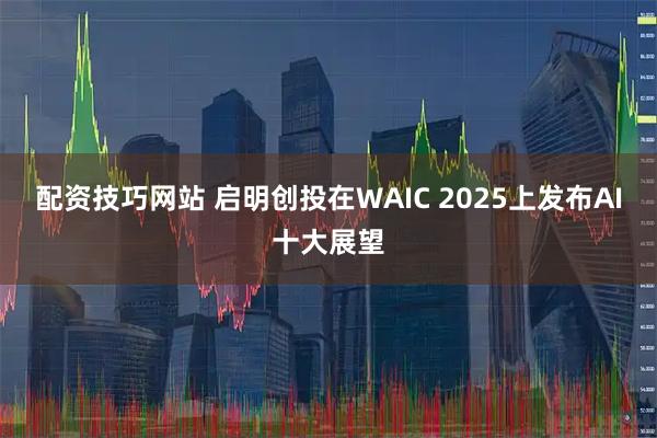 配资技巧网站 启明创投在WAIC 2025上发布AI十大展望