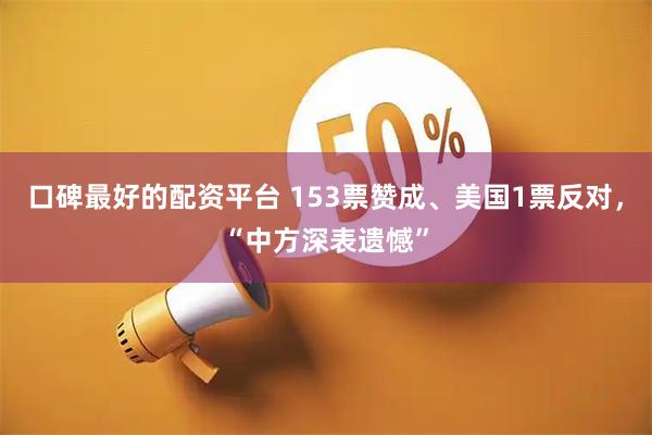 口碑最好的配资平台 153票赞成、美国1票反对，“中方深表遗憾”