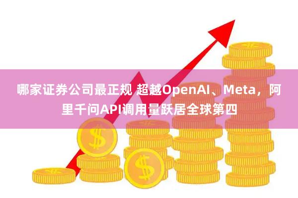 哪家证券公司最正规 超越OpenAI、Meta，阿里千问API调用量跃居全球第四