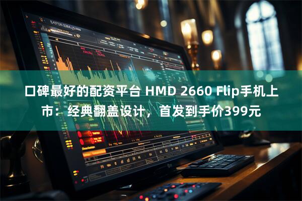 口碑最好的配资平台 HMD 2660 Flip手机上市：经典翻盖设计，首发到手价399元