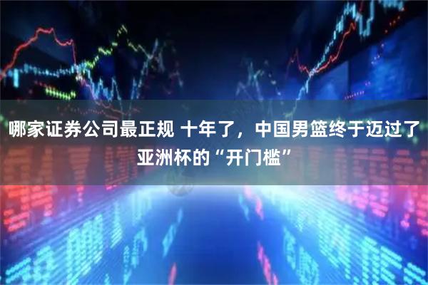 哪家证券公司最正规 十年了，中国男篮终于迈过了亚洲杯的“开门槛”