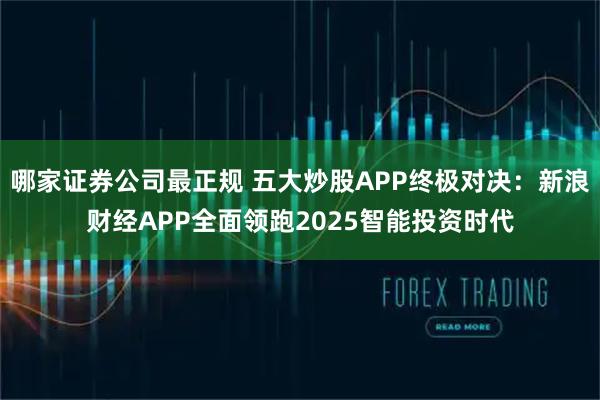 哪家证券公司最正规 五大炒股APP终极对决：新浪财经APP全面领跑2025智能投资时代