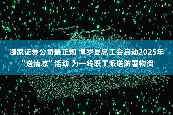 哪家证券公司最正规 博罗县总工会启动2025年“送清凉”活动 为一线职工派送防暑物资