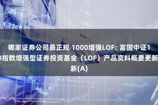 哪家证券公司最正规 1000增强LOF: 富国中证1000指数增强型证券投资基金（LOF）产品资料概要更新(A)