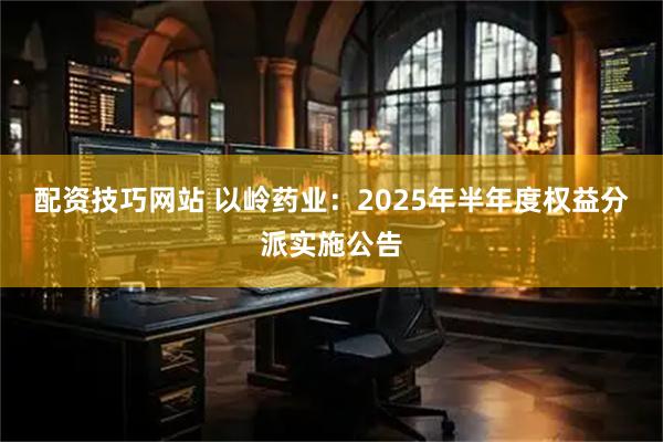 配资技巧网站 以岭药业：2025年半年度权益分派实施公告