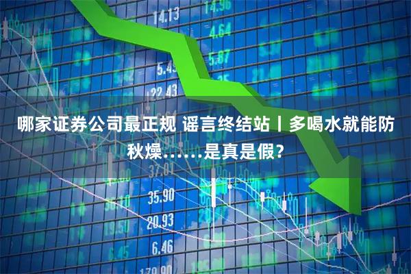 哪家证券公司最正规 谣言终结站丨多喝水就能防秋燥……是真是假？