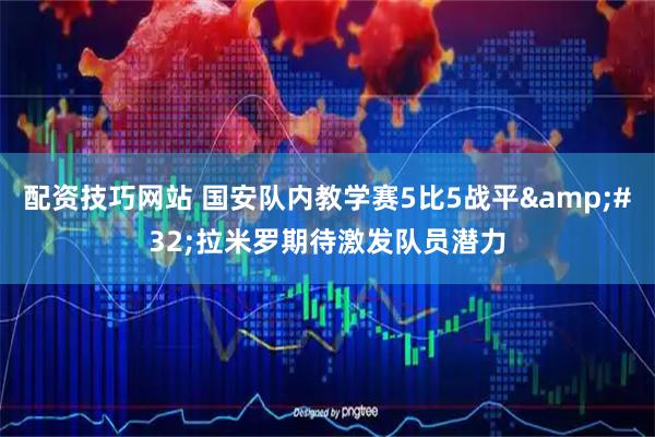 配资技巧网站 国安队内教学赛5比5战平 拉米罗期待激发队员潜力