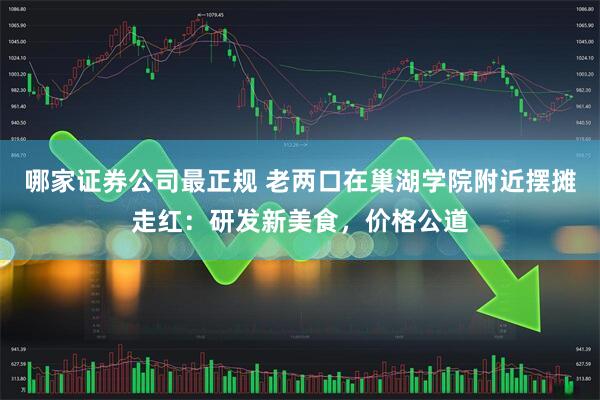 哪家证券公司最正规 老两口在巢湖学院附近摆摊走红：研发新美食，价格公道