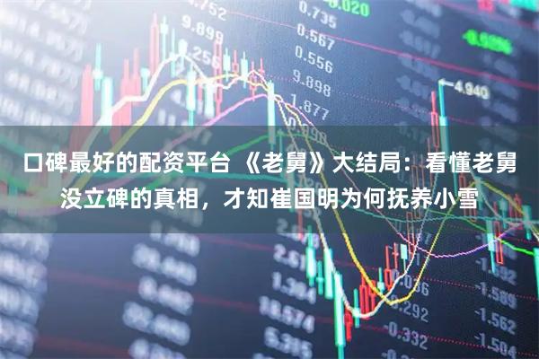 口碑最好的配资平台 《老舅》大结局：看懂老舅没立碑的真相，才知崔国明为何抚养小雪