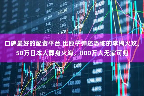 口碑最好的配资平台 比原子弹还恐怖的李梅火攻，50万日本人葬身火海，800万人无家可归