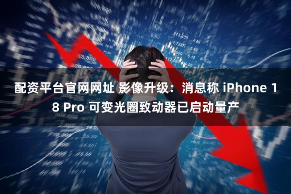 配资平台官网网址 影像升级：消息称 iPhone 18 Pro 可变光圈致动器已启动量产