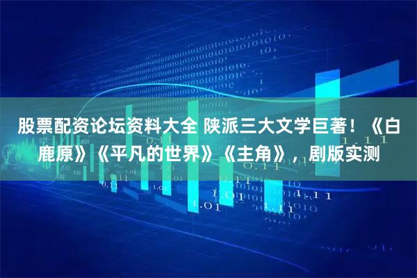 股票配资论坛资料大全 陕派三大文学巨著！《白鹿原》《平凡的世界》《主角》，剧版实测