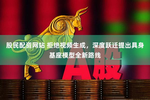 股民配资网站 拒绝视频生成，深度跃迁提出具身基座模型全新路线